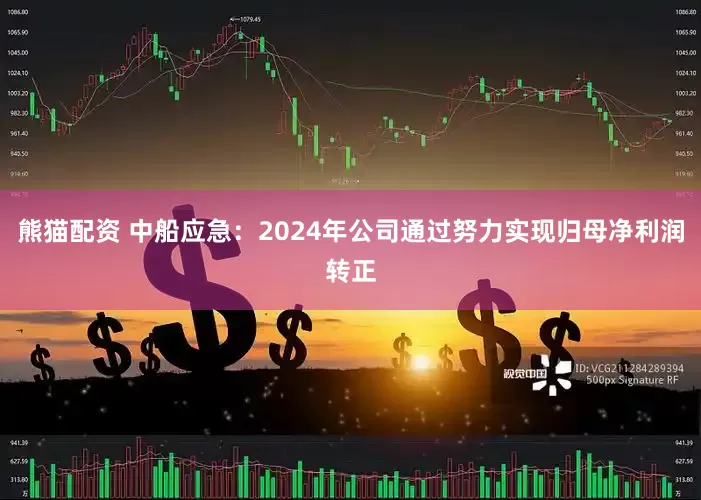 熊猫配资 中船应急：2024年公司通过努力实现归母净利润转正