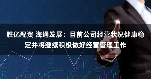 胜亿配资 海通发展：目前公司经营状况健康稳定并将继续积极做好经营管理工作