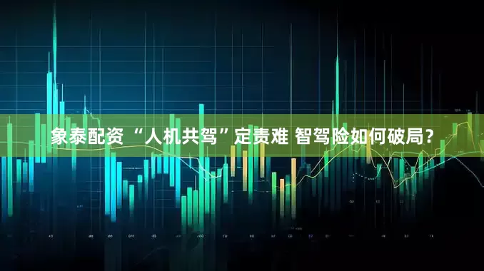 象泰配资 “人机共驾”定责难 智驾险如何破局？