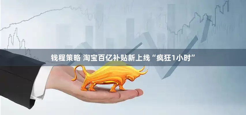 钱程策略 淘宝百亿补贴新上线“疯狂1小时”