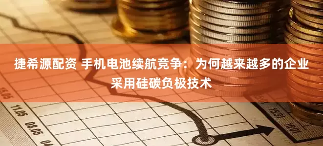 捷希源配资 手机电池续航竞争：为何越来越多的企业采用硅碳负极技术