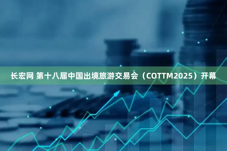 长宏网 第十八届中国出境旅游交易会（COTTM2025）开幕