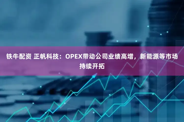 铁牛配资 正帆科技：OPEX带动公司业绩高增，新能源等市场持续开拓