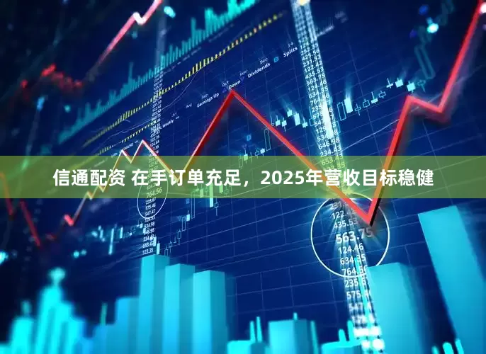 信通配资 在手订单充足，2025年营收目标稳健