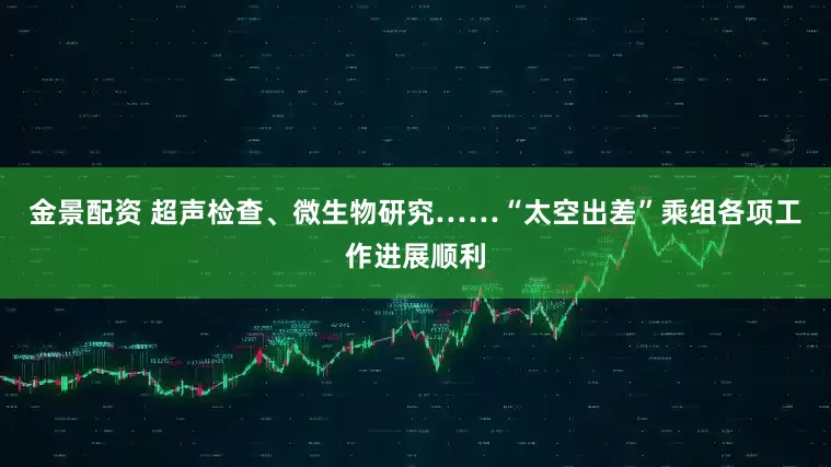 金景配资 超声检查、微生物研究……“太空出差”乘组各项工作进展顺利