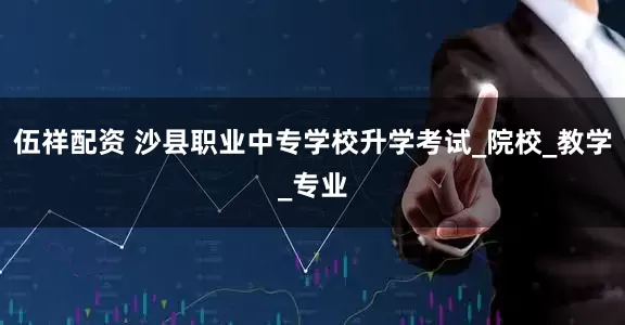 伍祥配资 沙县职业中专学校升学考试_院校_教学_专业