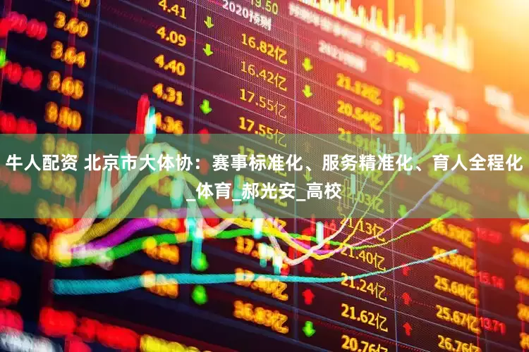 牛人配资 北京市大体协：赛事标准化、服务精准化、育人全程化_体育_郝光安_高校