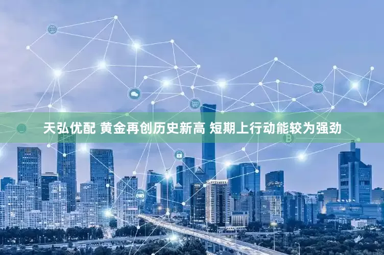 天弘优配 黄金再创历史新高 短期上行动能较为强劲