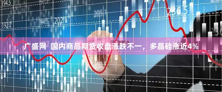 广盛网  国内商品期货收盘涨跌不一，多晶硅涨近4%
