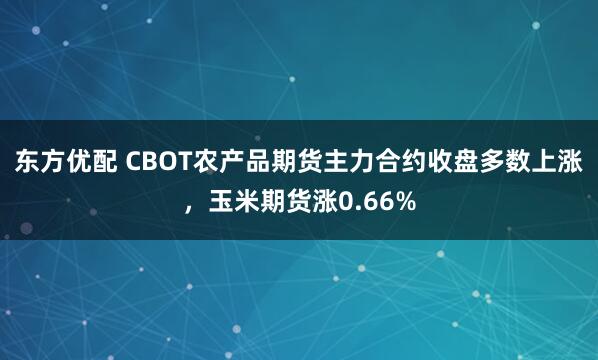 东方优配 CBOT农产品期货主力合约收盘多数上涨，玉米期货涨0.66%