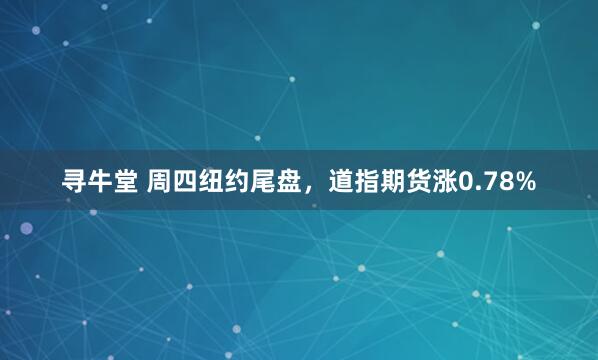 寻牛堂 周四纽约尾盘，道指期货涨0.78%