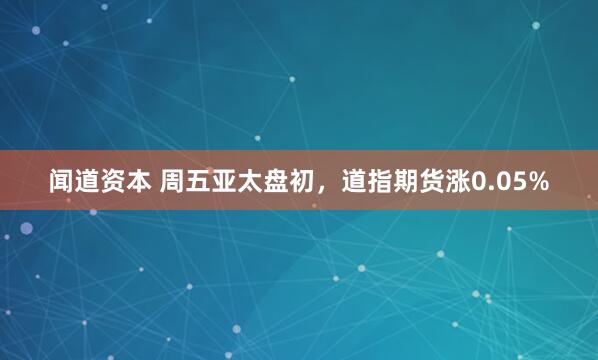 闻道资本 周五亚太盘初，道指期货涨0.05%