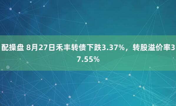 配操盘 8月27日禾丰转债下跌3.37%，转股溢价率37.55%