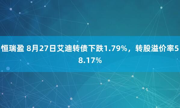 恒瑞盈 8月27日艾迪转债下跌1.79%，转股溢价率58.17%