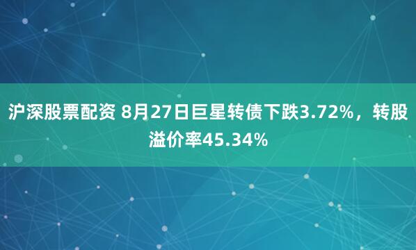 沪深股票配资 8月27日巨星转债下跌3.72%，转股溢价率45.34%