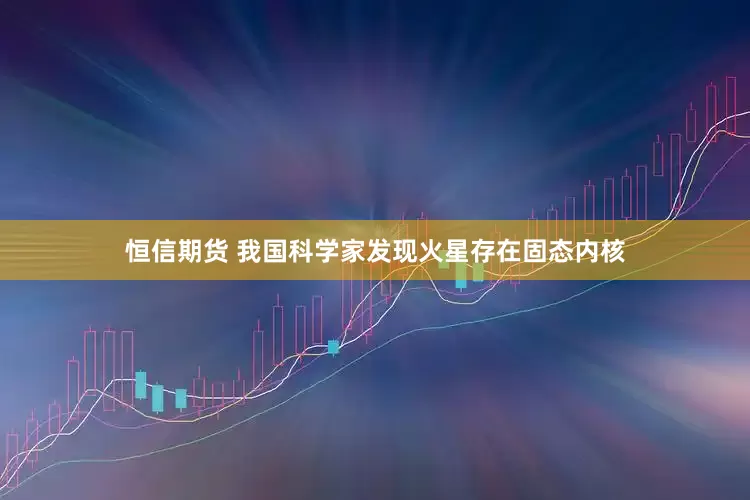 恒信期货 我国科学家发现火星存在固态内核