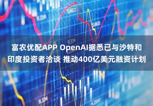 富农优配APP OpenAI据悉已与沙特和印度投资者洽谈 推动400亿美元融资计划