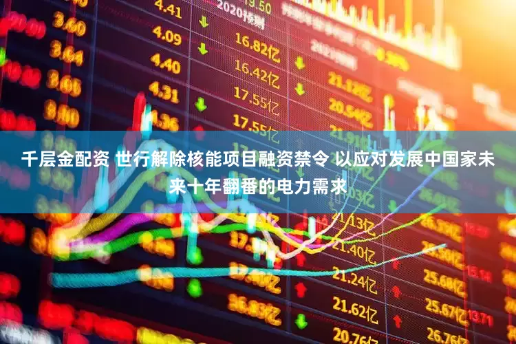 千层金配资 世行解除核能项目融资禁令 以应对发展中国家未来十年翻番的电力需求