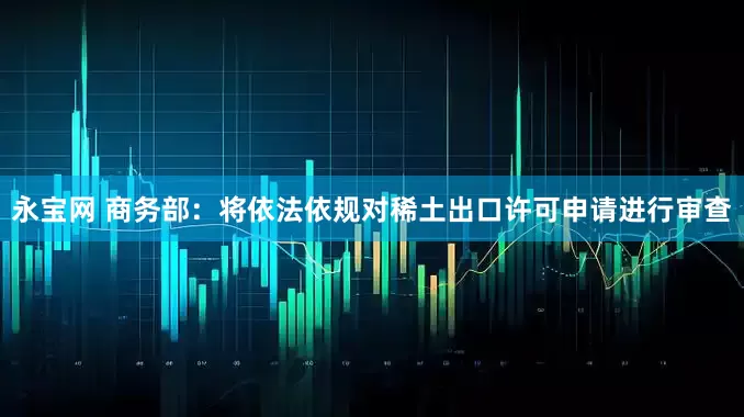 永宝网 商务部：将依法依规对稀土出口许可申请进行审查