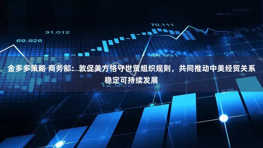 金多多策略 商务部：敦促美方恪守世贸组织规则，共同推动中美经贸关系稳定可持续发展