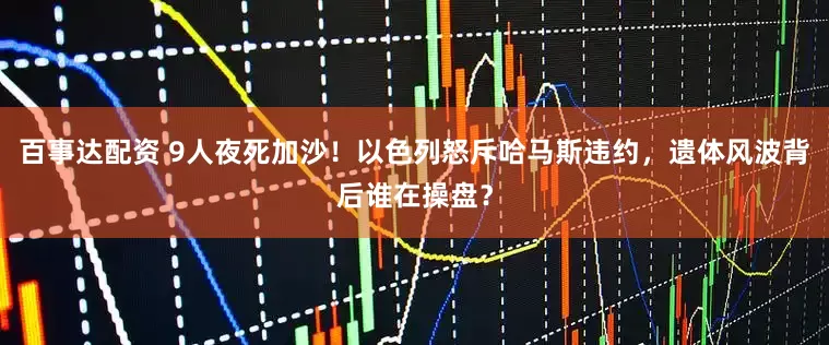 百事达配资 9人夜死加沙！以色列怒斥哈马斯违约，遗体风波背后谁在操盘？