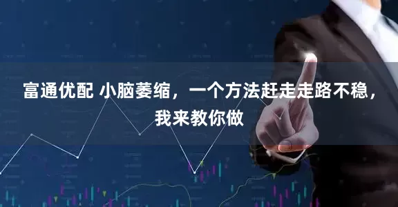 富通优配 小脑萎缩，一个方法赶走走路不稳，我来教你做