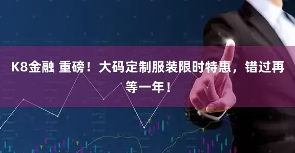 K8金融 重磅！大码定制服装限时特惠，错过再等一年！