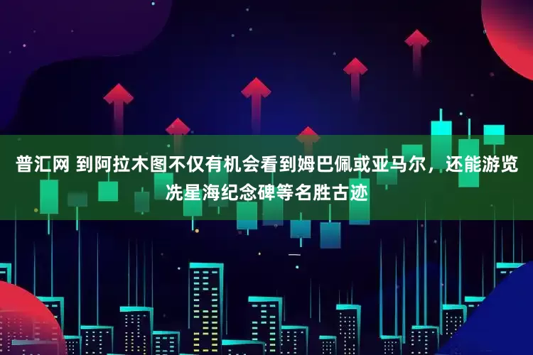 普汇网 到阿拉木图不仅有机会看到姆巴佩或亚马尔，还能游览冼星海纪念碑等名胜古迹