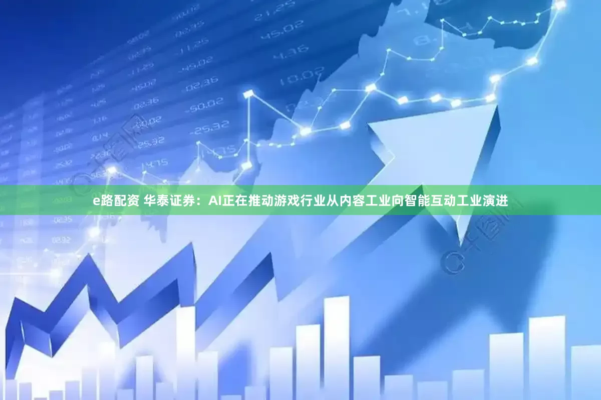 e路配资 华泰证券：AI正在推动游戏行业从内容工业向智能互动工业演进