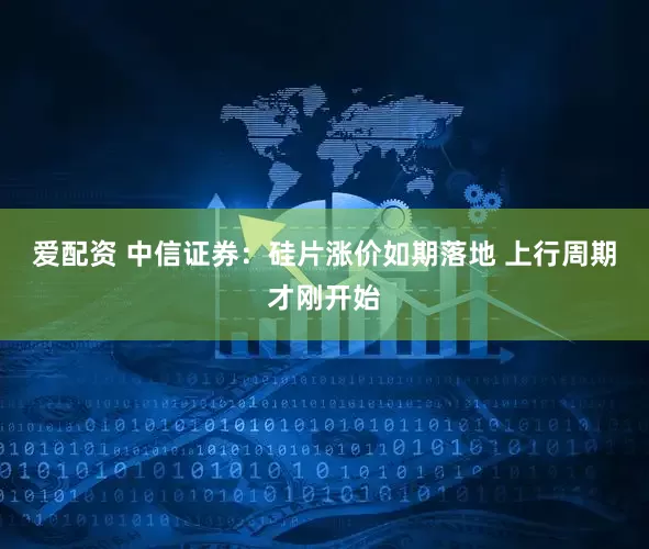 爱配资 中信证券：硅片涨价如期落地 上行周期才刚开始